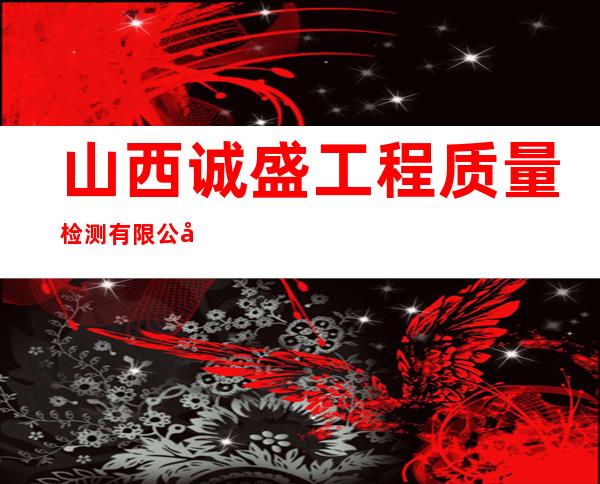 山西诚盛工程质量检测有限公司